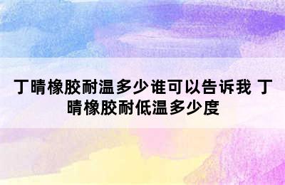 丁晴橡胶耐温多少谁可以告诉我 丁晴橡胶耐低温多少度